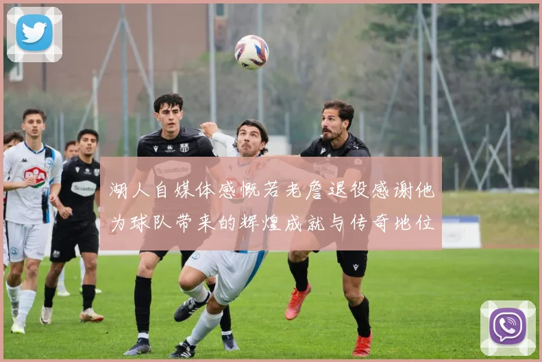 湖人自媒体感慨若老詹退役感谢他为球队带来的辉煌成就与传奇地位
