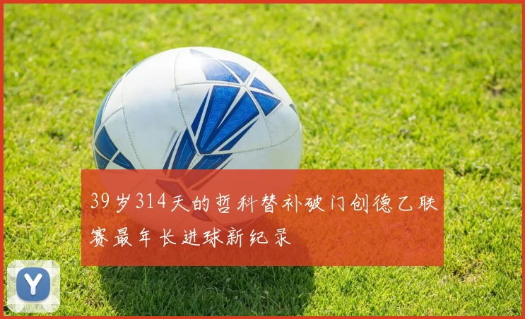 39岁314天的哲科替补破门创德乙联赛最年长进球新纪录