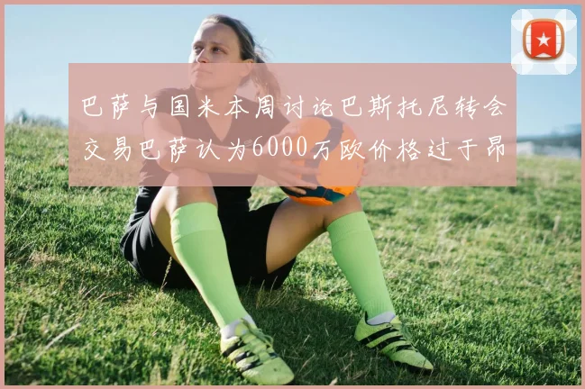 巴萨与国米本周讨论巴斯托尼转会交易巴萨认为6000万欧价格过于昂贵