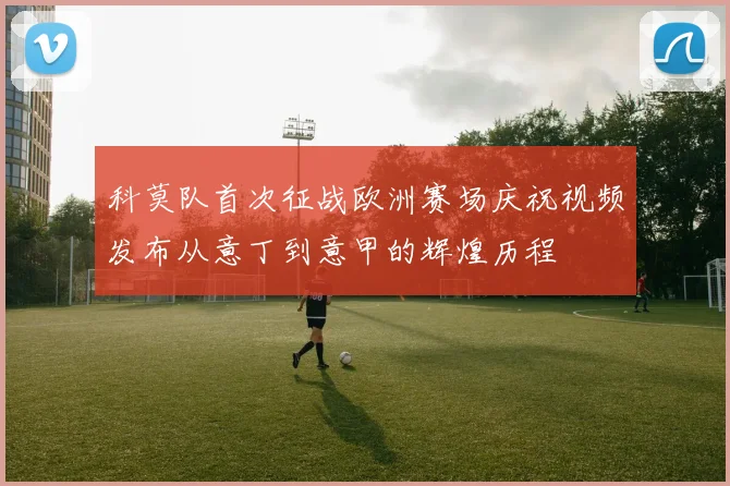 科莫队首次征战欧洲赛场庆祝视频发布从意丁到意甲的辉煌历程