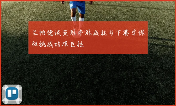 兰帕德谈英冠夺冠成就与下赛季保级挑战的艰巨性