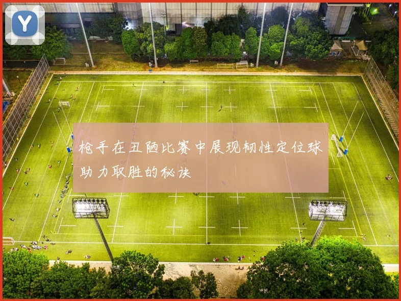 枪手在丑陋比赛中展现韧性定位球助力取胜的秘诀