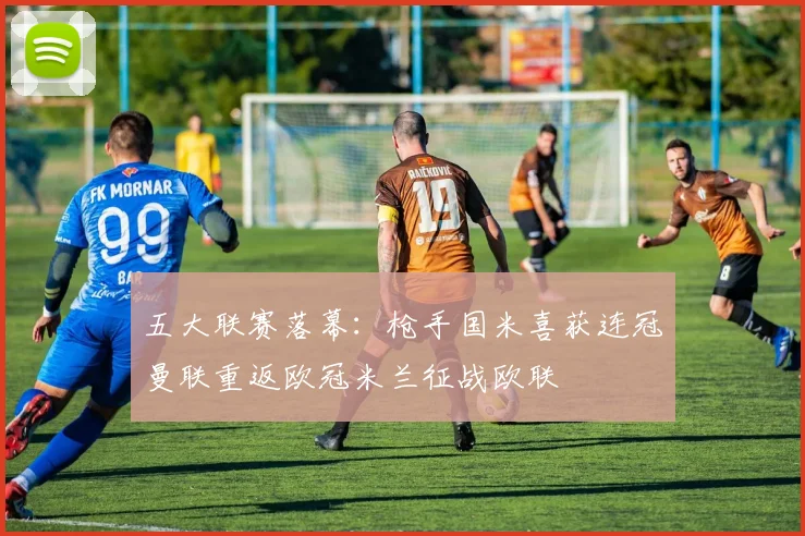 五大联赛落幕：枪手国米喜获连冠曼联重返欧冠米兰征战欧联
