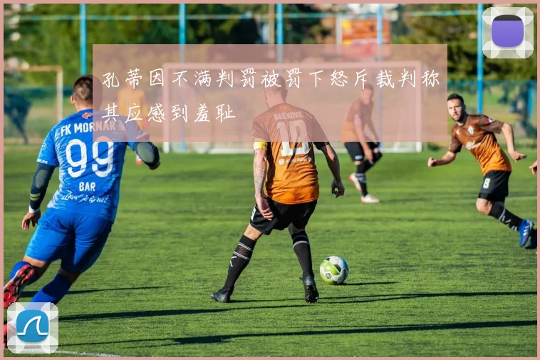 孔蒂因不满判罚被罚下怒斥裁判称其应感到羞耻