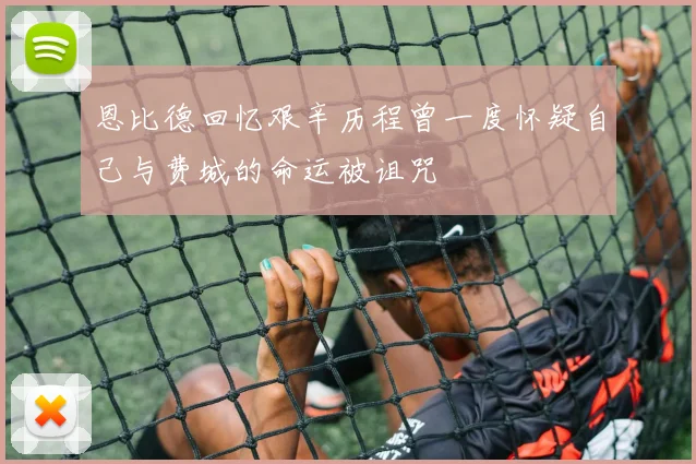 恩比德回忆艰辛历程曾一度怀疑自己与费城的命运被诅咒
