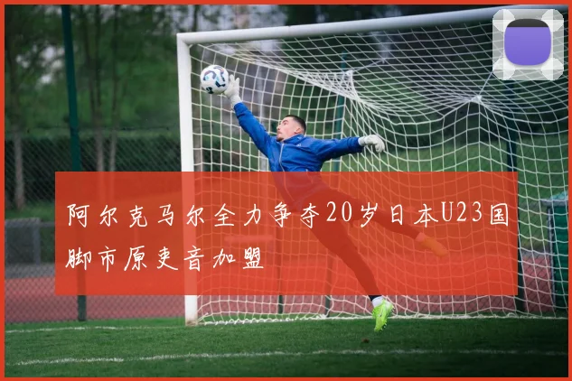 阿尔克马尔全力争夺20岁日本U23国脚市原吏音加盟