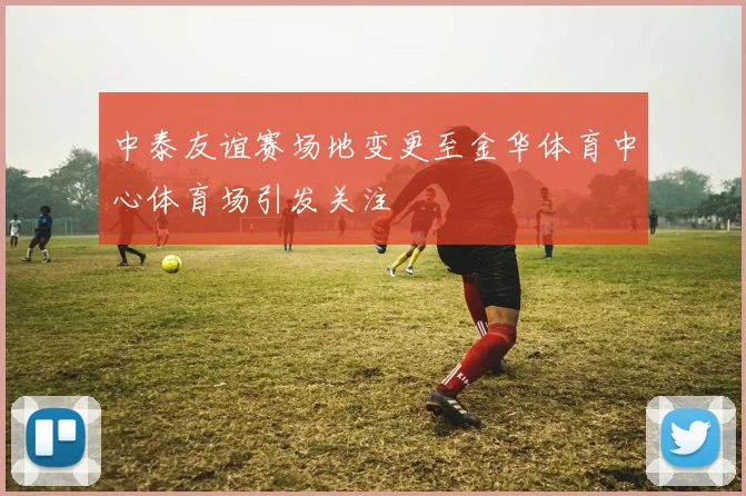中泰友谊赛场地变更至金华体育中心体育场引发关注