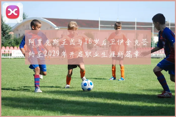 阿贾克斯正式与16岁后卫伊舍克签约至2029年开启职业生涯新篇章