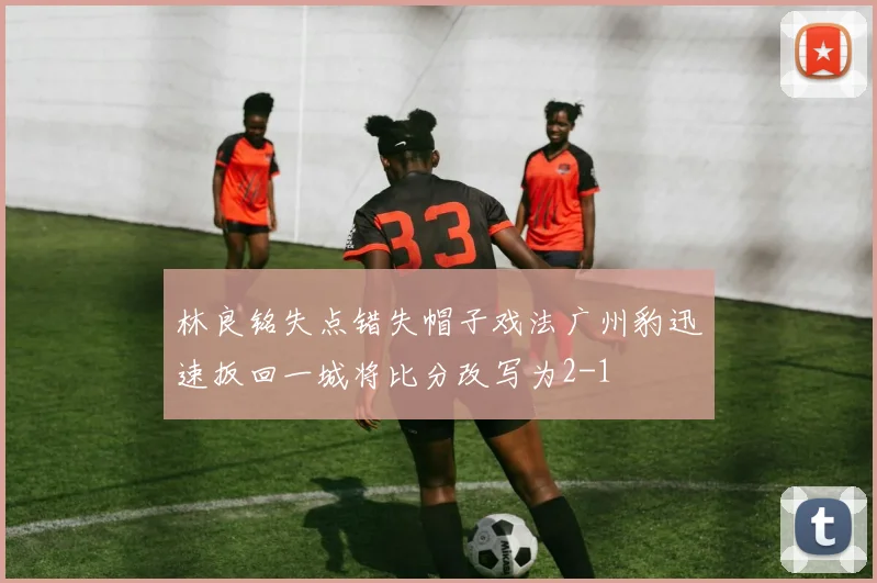 林良铭失点错失帽子戏法广州豹迅速扳回一城将比分改写为2-1