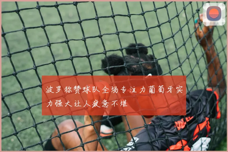 波罗称赞球队全场专注力葡萄牙实力强大让人疲惫不堪