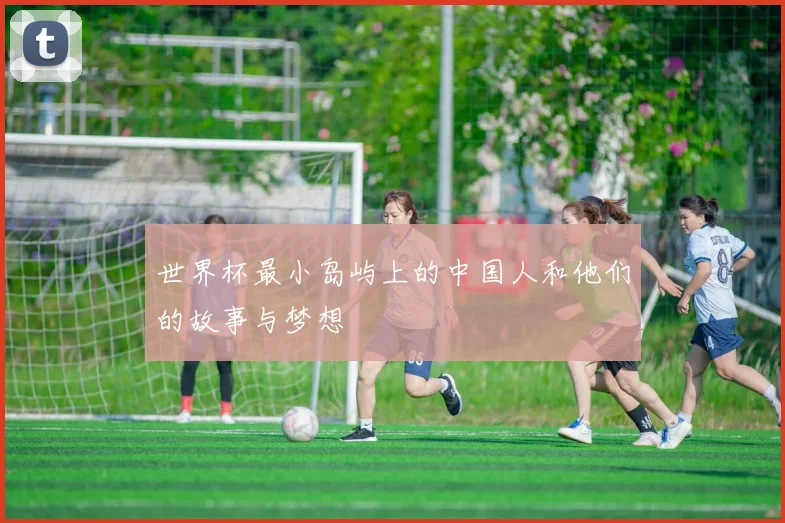 世界杯最小岛屿上的中国人和他们的故事与梦想
