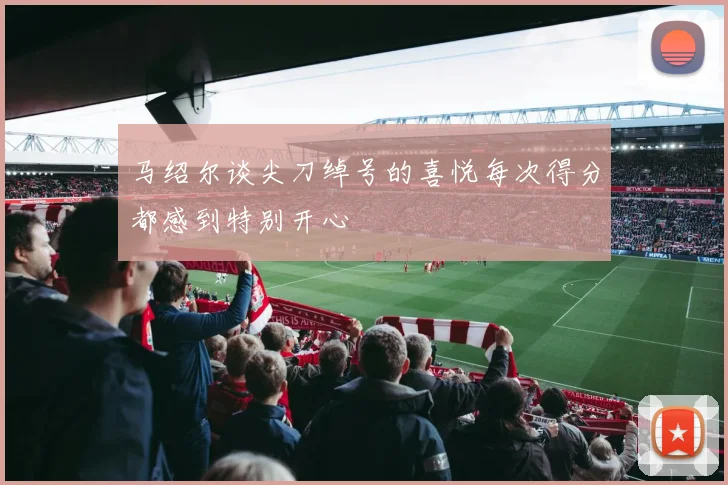 马绍尔谈尖刀绰号的喜悦每次得分都感到特别开心