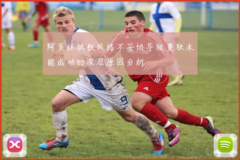 阿莫林执教风格不妥协导致曼联未能成功的深层原因分析