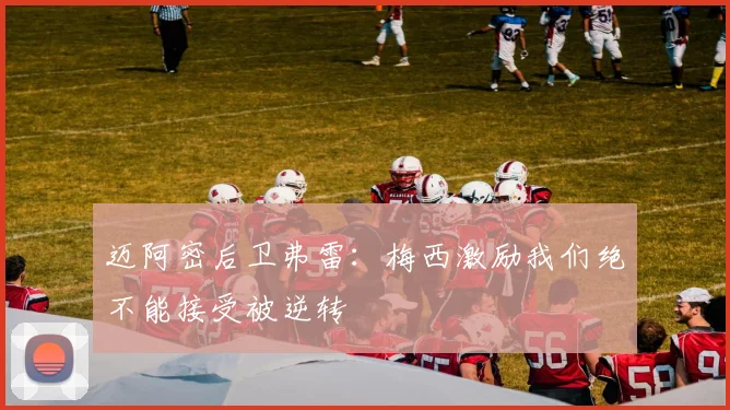 迈阿密后卫弗雷：梅西激励我们绝不能接受被逆转