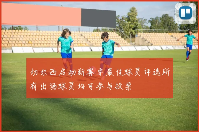 切尔西启动新赛季最佳球员评选所有出场球员均可参与投票