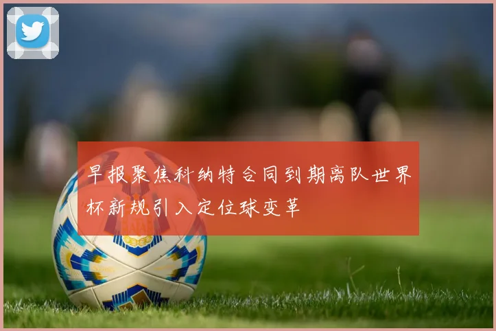早报聚焦科纳特合同到期离队世界杯新规引入定位球变革